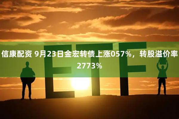 信康配资 9月23日金宏转债上涨057%，转股溢价率2773%