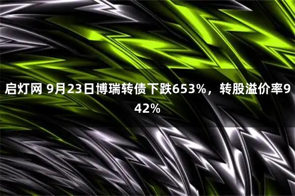 启灯网 9月23日博瑞转债下跌653%，转股溢价率942%