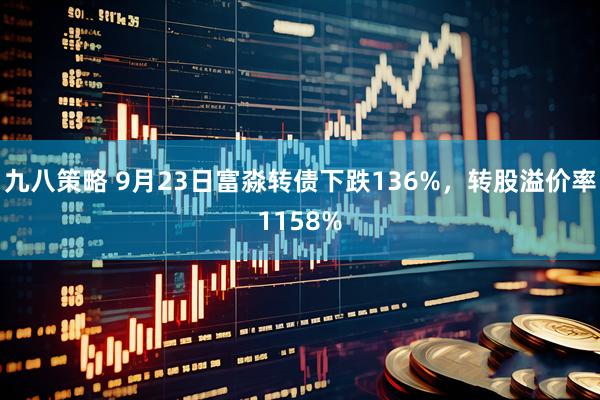 九八策略 9月23日富淼转债下跌136%，转股溢价率1158%