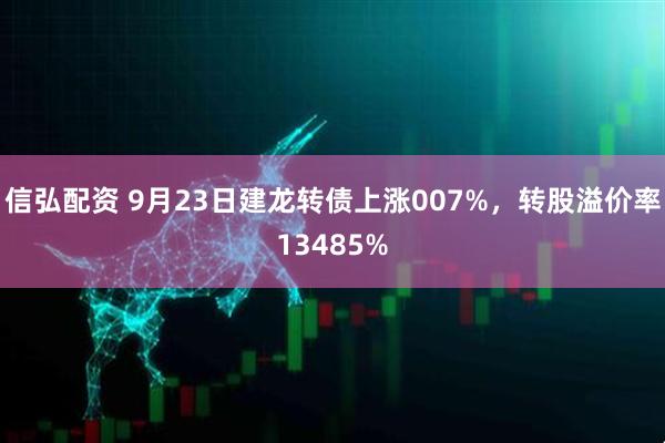 信弘配资 9月23日建龙转债上涨007%，转股溢价率13485%