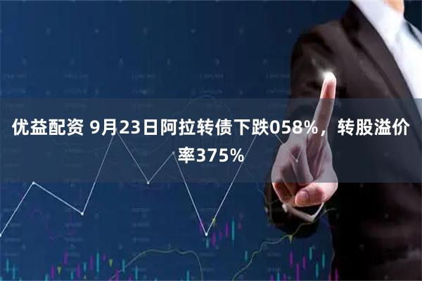 优益配资 9月23日阿拉转债下跌058%，转股溢价率375%