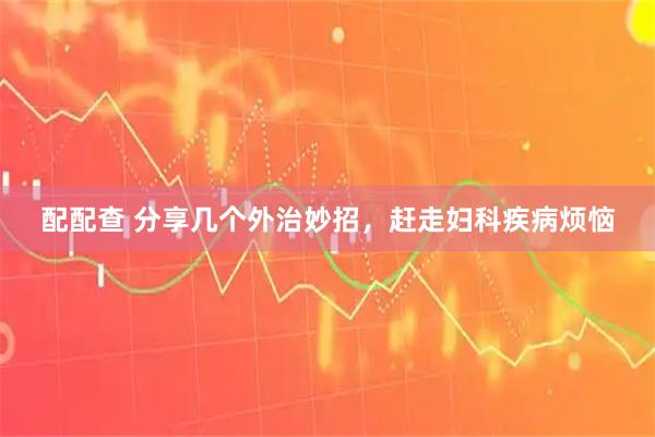 配配查 分享几个外治妙招，赶走妇科疾病烦恼