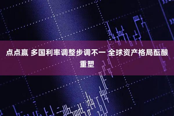 点点赢 多国利率调整步调不一 全球资产格局酝酿重塑
