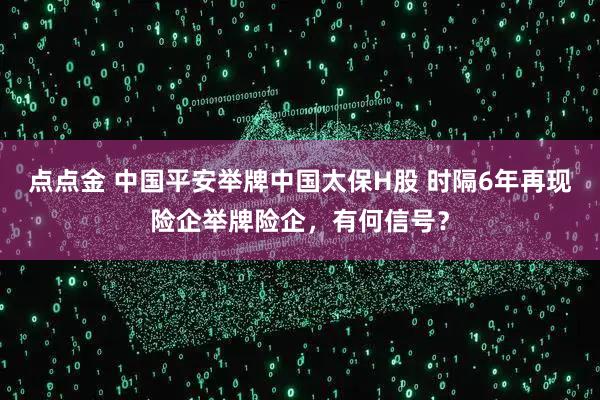 点点金 中国平安举牌中国太保H股 时隔6年再现险企举牌险企,有何信号?