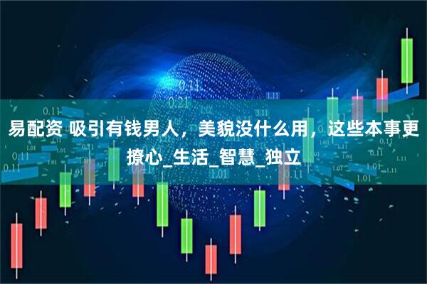 易配资 吸引有钱男人，美貌没什么用，这些本事更撩心_生活_智慧_独立