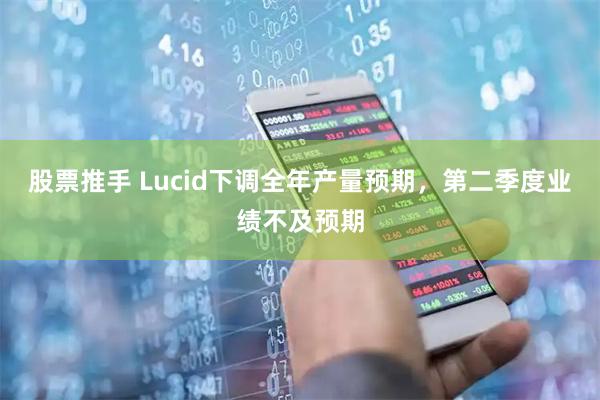 股票推手 Lucid下调全年产量预期，第二季度业绩不及预期