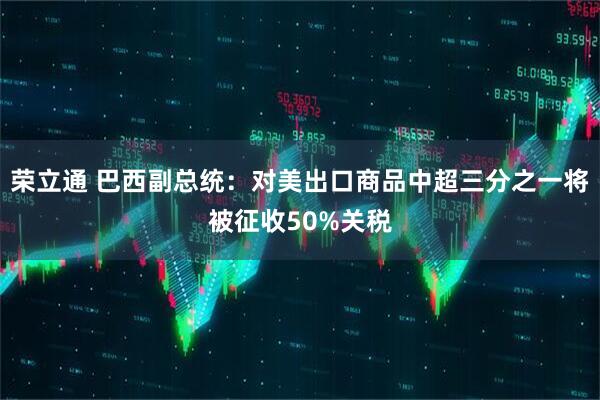 荣立通 巴西副总统:对美出口商品中超三分之一将被征收50%关税