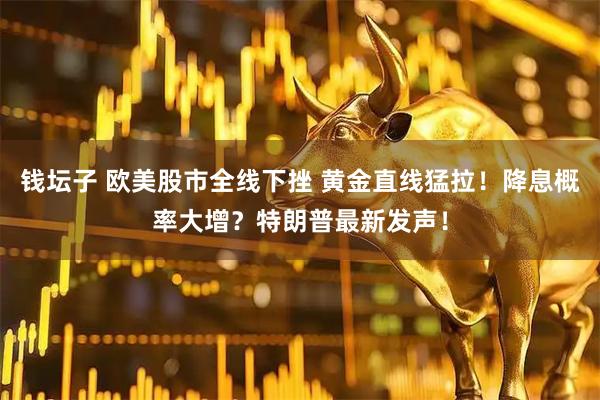 钱坛子 欧美股市全线下挫 黄金直线猛拉!降息概率大增?特朗普最新发声!