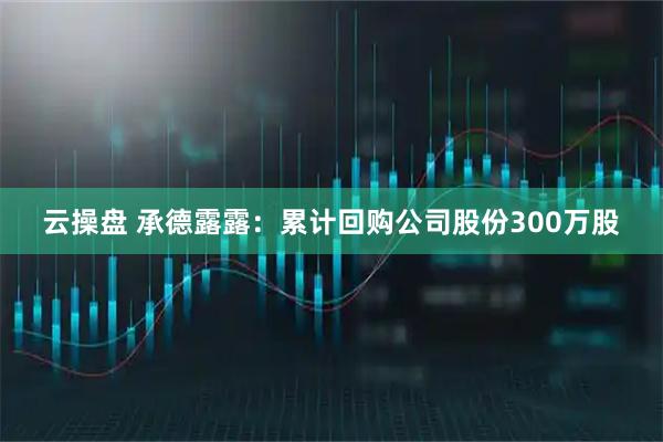云操盘 承德露露：累计回购公司股份300万股