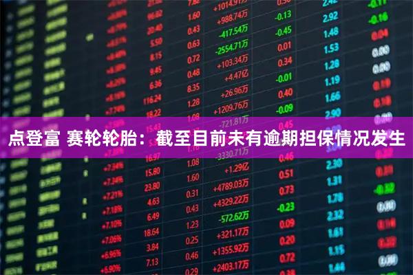 点登富 赛轮轮胎：截至目前未有逾期担保情况发生