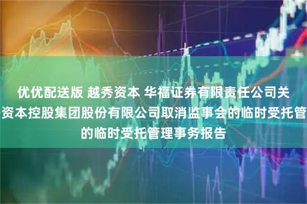 优优配送版 越秀资本 华福证券有限责任公司关于广州越秀资本控股集团股份有限公司取消监事会的临时受托管理事务报告