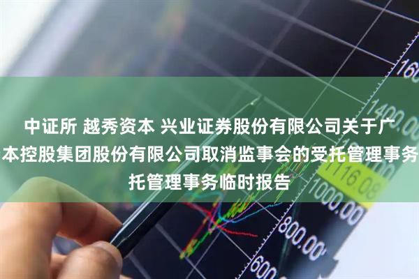 中证所 越秀资本 兴业证券股份有限公司关于广州越秀资本控股集团股份有限公司取消监事会的受托管理事务临时报告