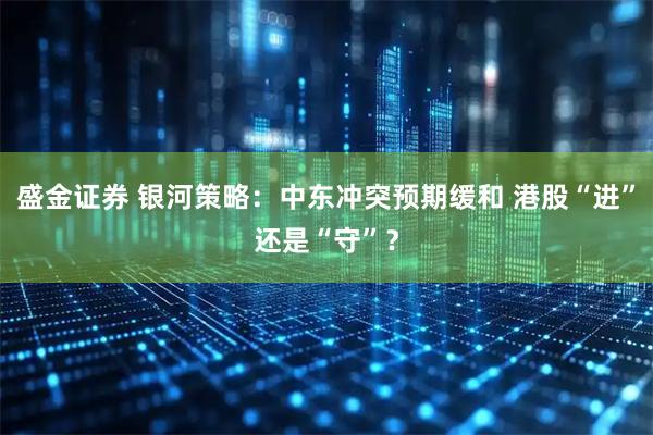 盛金证券 银河策略:中东冲突预期缓和 港股“进”还是“守”?