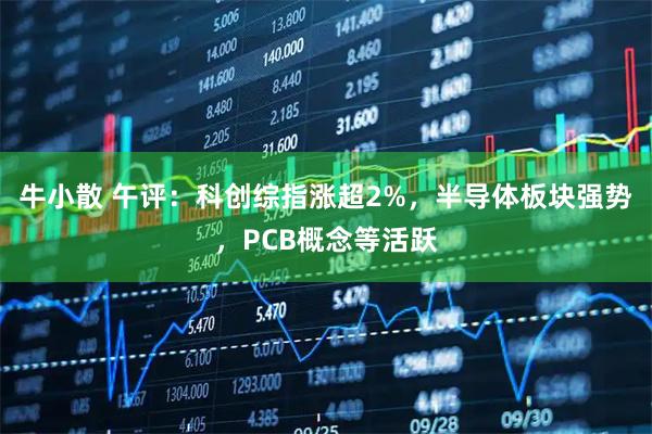 牛小散 午评：科创综指涨超2%，半导体板块强势，PCB概念等活跃