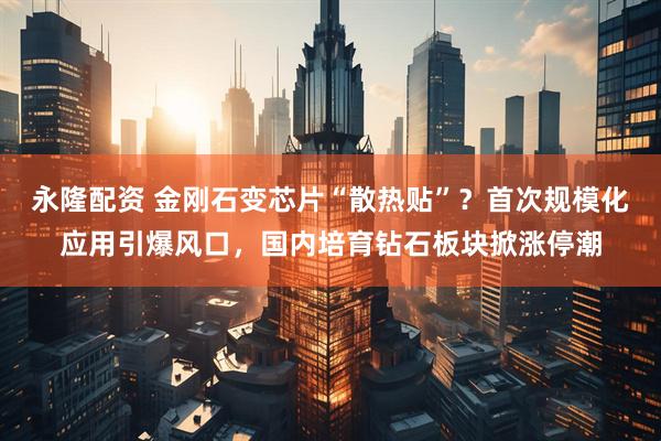 永隆配资 金刚石变芯片“散热贴”?首次规模化应用引爆风口,国内培育钻石板块掀涨停潮