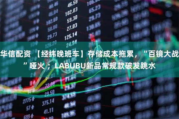 华信配资 【经纬晚班车】存储成本拖累,“百镜大战”哑火 ;LABUBU新品常规款破发跳水