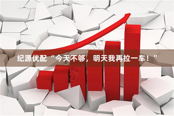 纪源优配 “今天不够,明天我再拉一车!”