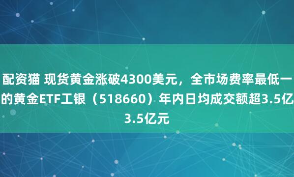 配资猫 现货黄金涨破4300美元，全市场费率最低一档的黄金ETF工银（518660）年内日均成交额超3.5亿元