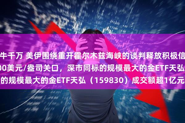 牛千万 美伊围绕重开霍尔木兹海峡的谈判释放积极信号！现货黄金突破4300美元/盎司关口，深市同标的规模最大的金ETF天弘（159830）成交额超1亿元