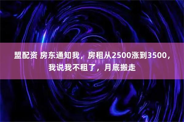 盟配资 房东通知我，房租从2500涨到3500，我说我不租了，月底搬走