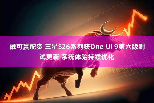 融可赢配资 三星S26系列获One UI 9第六版测试更新 系统体验持续优化