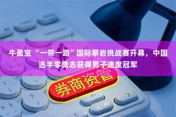 牛盈宝 “一带一路”国际攀岩挑战赛开幕，中国选手零勇志获得男子速度冠军